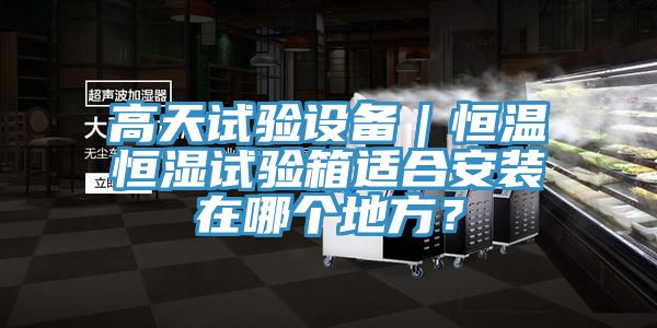 高天試驗設(shè)備｜恒溫恒濕試驗箱適合安裝在哪個地方？