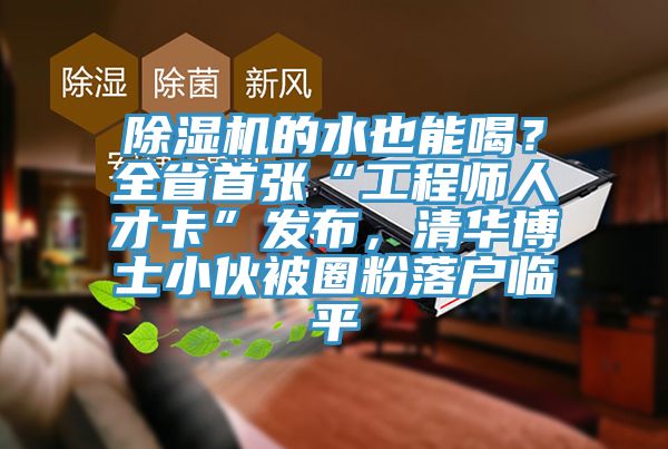 除濕機的水也能喝？全省首張“工程師人才卡”發(fā)布，清華博士小伙被圈粉落戶臨平