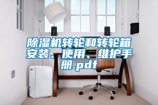 除濕機(jī)轉(zhuǎn)輪和轉(zhuǎn)輪箱安裝、使用、維護(hù)手冊(cè).pdf