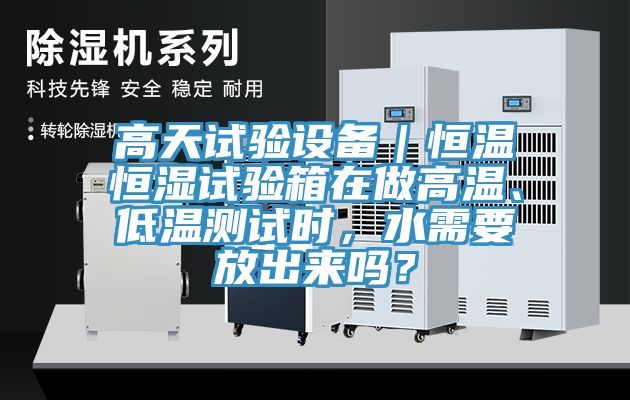 高天試驗設(shè)備｜恒溫恒濕試驗箱在做高溫、低溫測試時，水需要放出來嗎？