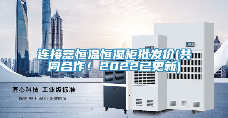 連接器恒溫恒濕柜批發(fā)價(jià)(共同合作！2022已更新)