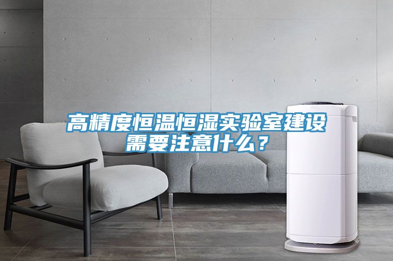 高精度恒溫恒濕實(shí)驗(yàn)室建設(shè)需要注意什么？